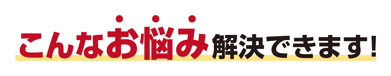 こんなお悩み 解決できます!