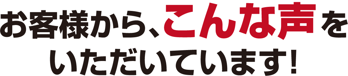 お客様から、こんな声をいただいています!